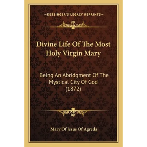 Divine Life Of The Most Holy Virgin Mary: Being An Abridgment Of The Mystical City Of God (1872)