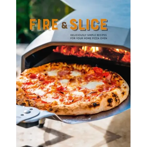 Fire and Slice: Deliciously Simple Recipes for Your Home Pizza Oven