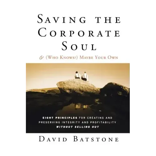 Saving the Corporate Soul--And (Who Knows?) Maybe Your Own: Eight Principles for Creating and Preserving Integrity and Profitability Without Selling O
