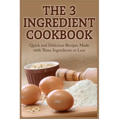 The 3 Ingredient Cookbook: Quick and Delicious Recipes Made with Three Ingredients or Less