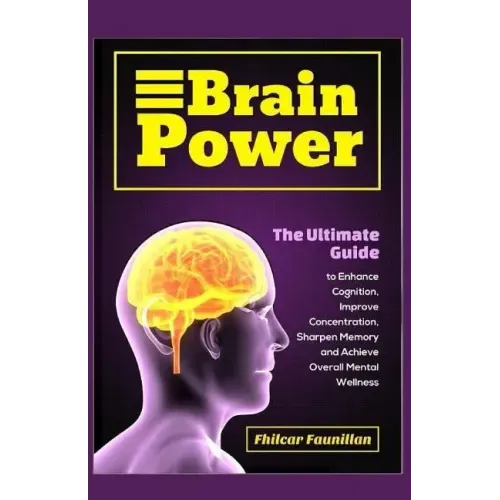 Brain Power: The Ultimate Guide to Enhance Cognition, Improve Concentration, Sharpen Memory and Achieve Overall Mental Wellness