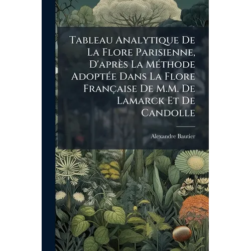 Tableau Analytique De La Flore Parisienne, D'après La Méthode Adoptée Dans La Flore Française De M.M. De Lamarck Et De Candolle