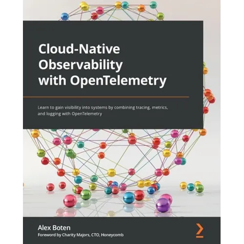 Cloud-Native Observability with OpenTelemetry: Learn to gain visibility into systems by combining tracing, metrics, and logging with OpenTelemetry