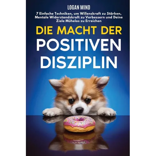 Die Macht der Positiven Disziplin: 7 Einfache Techniken, um Willenskraft zu Stärken, Mentale Widerstandskraft zu Verbessern und Deine Ziele Mühelos zu