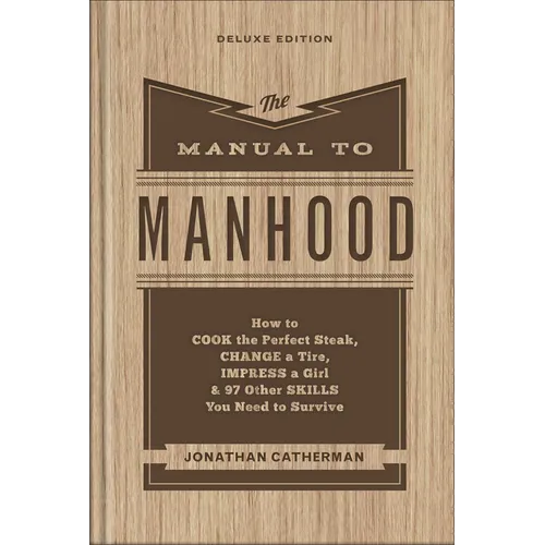 The Manual to Manhood: How to Cook the Perfect Steak, Change a Tire, Impress a Girl & 97 Other Skills You Need to Survive