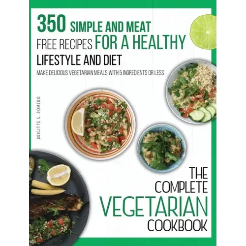The Complete Vegetarian Cookbook: 350 Simple and Meat-Free Recipes for a Healthy Lifestyle and Diet - Make Delicious Vegetarian Meals with 5 Ingredien