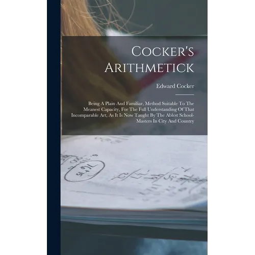 Cocker's Arithmetick: Being A Plain And Familiar, Method Suitable To The Meanest Capacity, For The Full Understanding Of That Incomparable A
