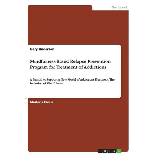 Mindfulness-Based Relapse Prevention Program for Treatment of Addictions: A Manual to Support a New Model of Addictions Treatment: The Inclusion of Mi