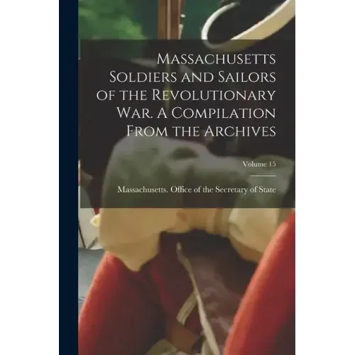 Massachusetts Soldiers and Sailors of the Revolutionary War. A Compilation From the Archives; Volume 15