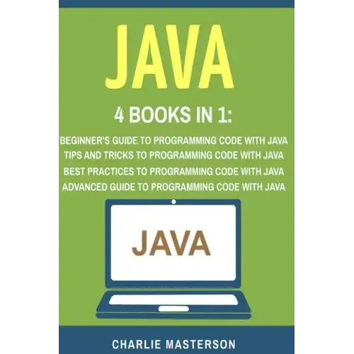 Java: 4 Books in 1: Beginner's Guide + Tips and Tricks + Best Practices + Advanced Guide to Programming Code with Java