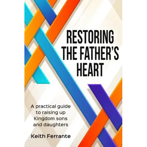 Restoring the Father's Heart: A Practical Guide to Raising Up Kingdom Sons and Daughters