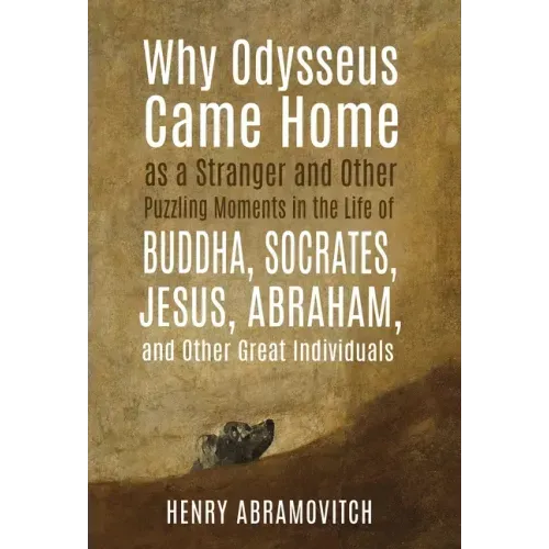 Why Odysseus Came Home as a Stranger and Other Puzzling Moments in the Life of Buddha, Socrates, Jesus, Abraham, and other Great Individuals