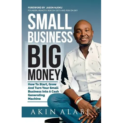 Small Business Big Money: How to Start, Grow, And Turn Your Small Business Into A Cash Generating Machine