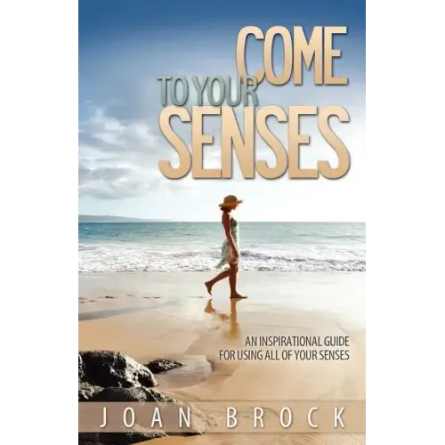 Come to Your Senses: An Inspirational Guide for Using All of Your Senses