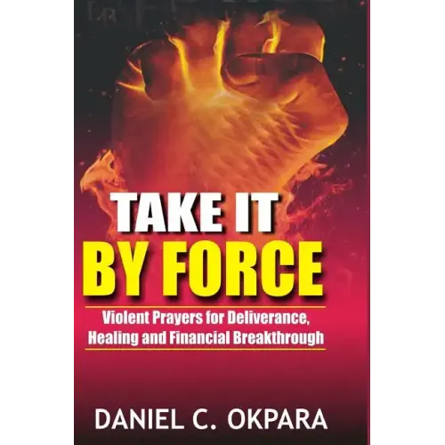 Take it By Force: 200 Violent Prayers for Deliverance, Healing and Financial Breakthrough
