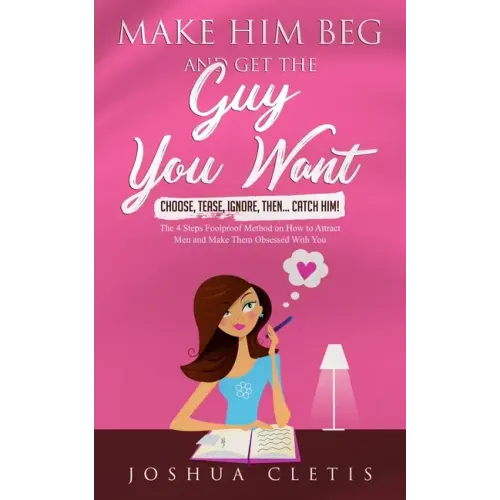 Make Him Beg and Get the Guy You Want: Choose, Tease, Ignore, Then... Catch Him! - The 4 Steps Foolproof Method on How to Attract Men and Make Them Ob