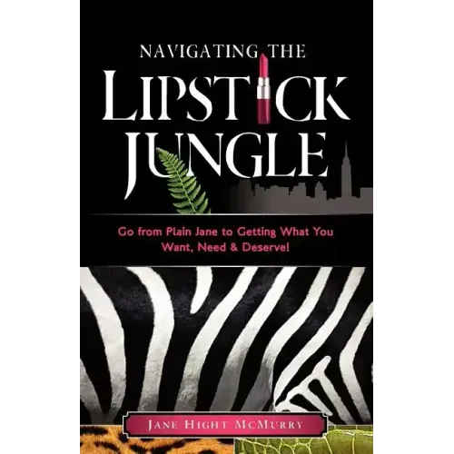 Navigating the Lipstick Jungle: Go from Plain Jane to Getting What You Want, Need, and Deserve!