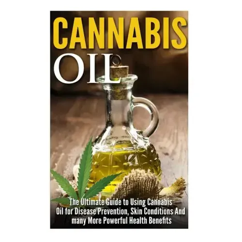 Cannabis Oil: The Ultimate Guide to Using Cannabis Oil for Disease Prevention, Skin Conditions And many More Powerful Health Benefit