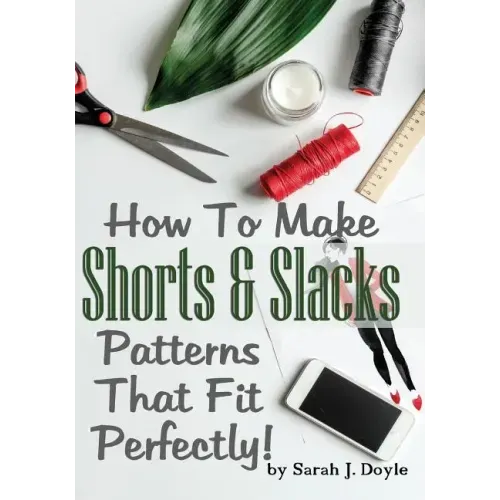 How To Make Shorts And Slacks Patterns That Fit Perfectly!: Illustrated Step-By-Step Guide for Easy Pattern Making