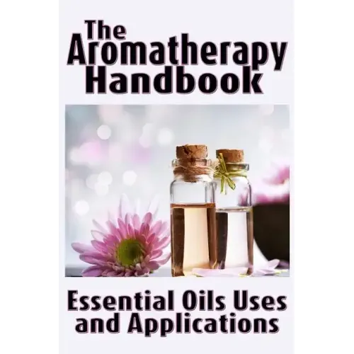 The Aromatherapy Handbook: Essential Oils Uses and Applications