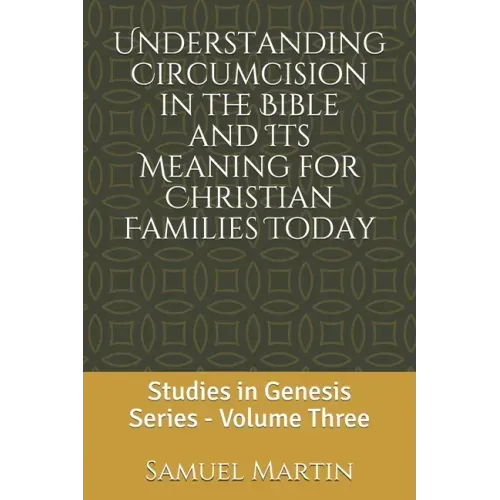 Understanding Circumcision in the Bible and Its Meaning for Christian Families Today: Studies in Genesis Series: Volume Three