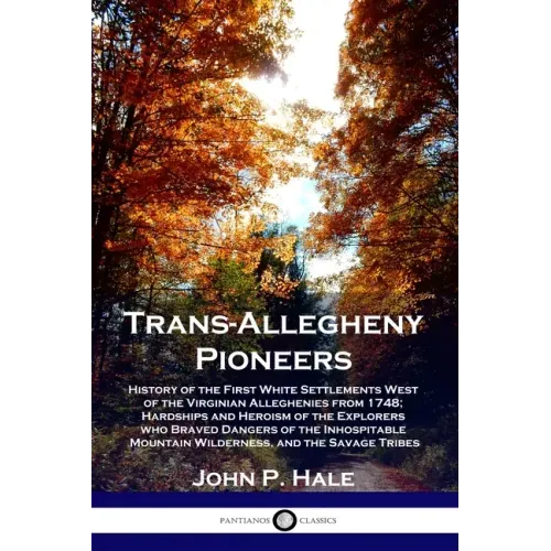 Trans-Allegheny Pioneers: History of the First White Settlements West of the Virginian Alleghenies from 1748; Hardships and Heroism of the Explo