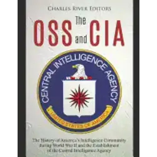 The OSS and CIA: The History of America's Intelligence Community during World War II and the Establishment of the Central Intelligence Agency