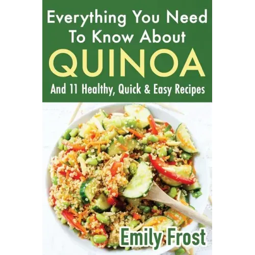 Everything You Need To Know About Quinoa and 11 Healthy, Quick & Easy Recipes: (Quinoa Recipes Cook Book)