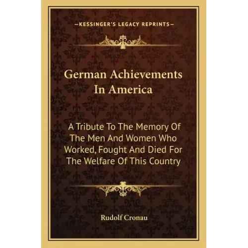German Achievements in America: A Tribute to the Memory of the Men and Women Who Worked, Fought and Died for the Welfare of This Country