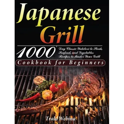Japanese Grill Cookbook for Beginners: 1000-Day Classic Yakitori to Steak, Seafood, and Vegetables Recipes to Master Your Grill