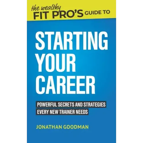 The Wealthy Fit Pro's Guide to Starting Your Career: Powerful Secrets and Strategies Every New Trainer Needs
