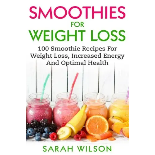Smoothies For Weight Loss: 100 Smoothie Recipes For Weight Loss, Increased Energy And Optimal Health