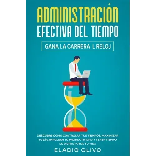 Administración efectiva del tiempo: Gana la carrera al reloj: Descubre cómo controlar tus tiempos, maximizar tu día, impulsar tu productividad y tener