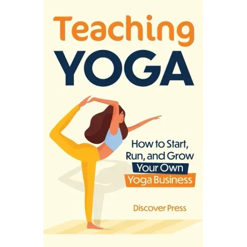 Teaching Yoga: How to Start, Run, and Grow Your Own Yoga Business