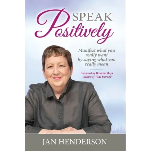 Speak Positively: Manifest What You Really Want by Saying What You Really Mean