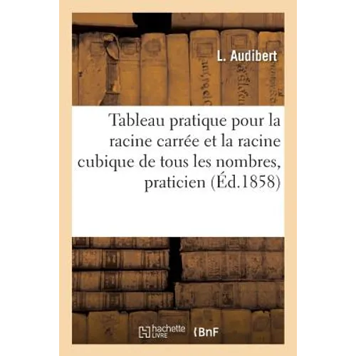 Tableau Pratique Pour La Racine Carrée Et La Racine Cubique de Tous Les Nombres,: Servant Au Praticien Pour Parcourir Tous Les Ouvrages Spéciaux Qui C