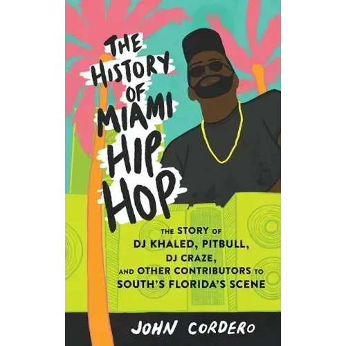 The History of Miami Hip Hop: The Story of DJ Khaled, Pitbull, DJ Craze, and Other Contributors to South Florida's Scene: The Story of DJ Khaled, Pitb