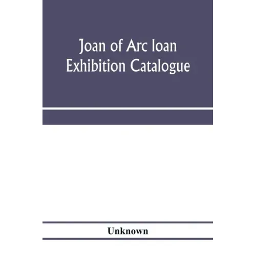Joan of Arc loan exhibition catalogue; paintings, pictures, medals, coins, statuary, books, porcelains, manuscripts, curios, etc