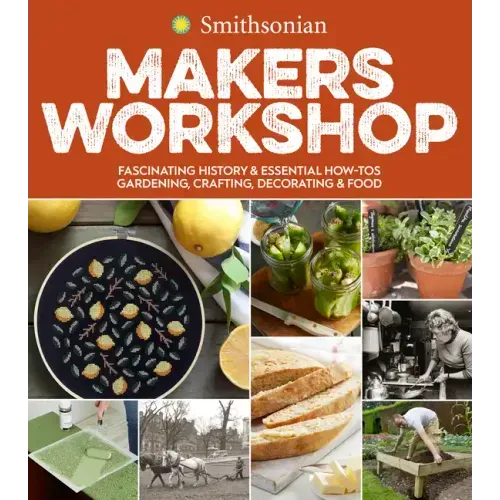 Smithsonian Makers Workshop: Fascinating History & Essential How-Tos: Gardening, Crafting, Decorating & Food