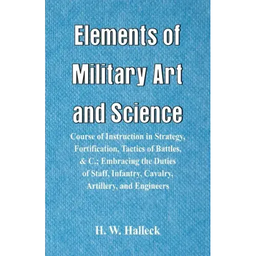 Elements of Military Art and Science: Course Of Instruction In Strategy, Fortification, Tactics Of Battles, &C.; Embracing The Duties Of Staff, Infant