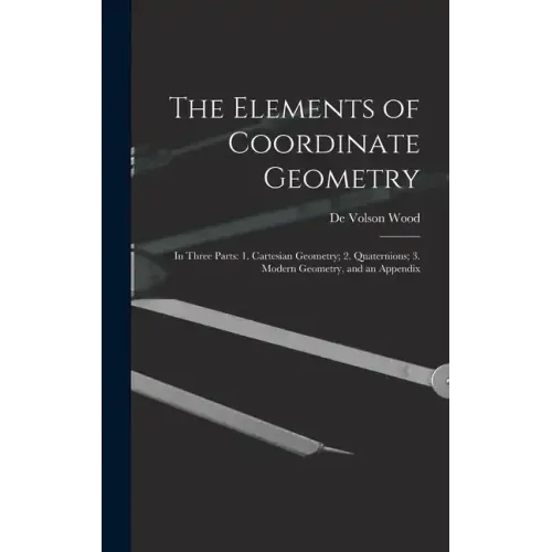 The Elements of Coordinate Geometry: In Three Parts: 1. Cartesian Geometry; 2. Quaternions; 3. Modern Geometry, and an Appendix