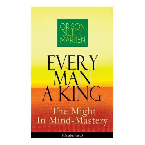 Every Man A King - The Might In Mind-Mastery (Unabridged): How To Control Thought - The Power Of Self-Faith Over Others