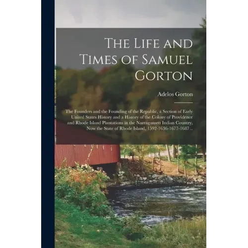 The Life and Times of Samuel Gorton; the Founders and the Founding of the Republic, a Section of Early United States History and a History of the Colo