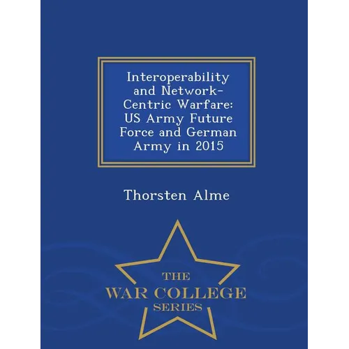 Interoperability and Network-Centric Warfare: US Army Future Force and German Army in 2015 - War College Series