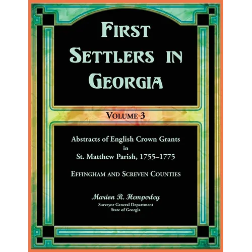 First Settlers in Georgia, Volume 3, Abstracts of English Crown Grants in St. Matthew Parish, 1755-1775: Effingham and Screven Counties