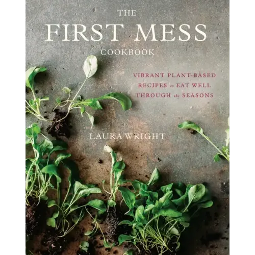 The First Mess Cookbook: Vibrant Plant-Based Recipes to Eat Well Through the Seasons