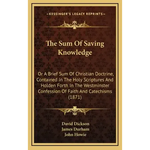 The Sum of Saving Knowledge: Or a Brief Sum of Christian Doctrine, Contained in the Holy Scriptures and Holden Forth in the Westminster Confession