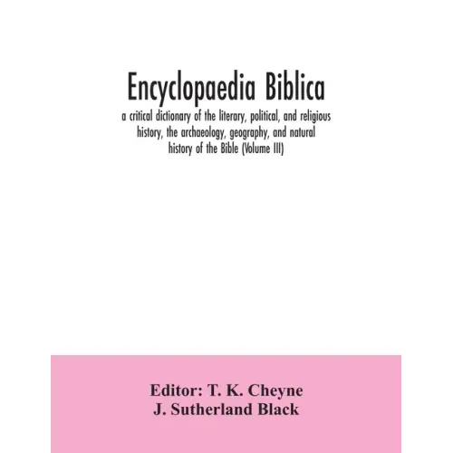 Encyclopaedia Biblica: a critical dictionary of the literary, political, and religious history, the archaeology, geography, and natural histo