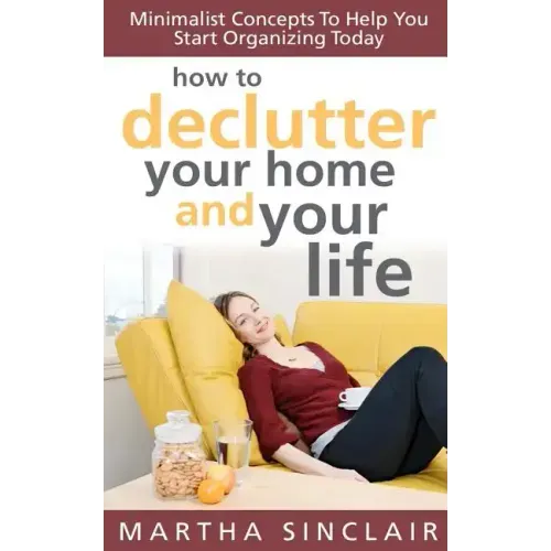 How To Declutter Your Home And Your Life; Minimalist Concepts To Help You Start Organizing Today