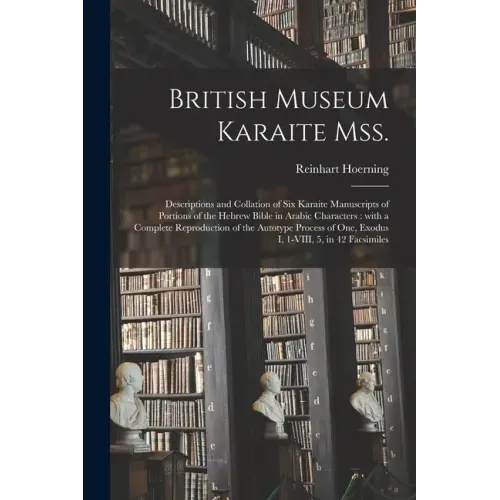 British Museum Karaite Mss.: Descriptions and Collation of Six Karaite Manuscripts of Portions of the Hebrew Bible in Arabic Characters: With a Com